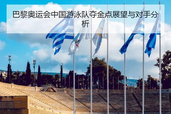 巴黎奥运会中国游泳队夺金点展望与对手分析