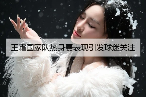 王霜国家队热身赛表现引发球迷关注